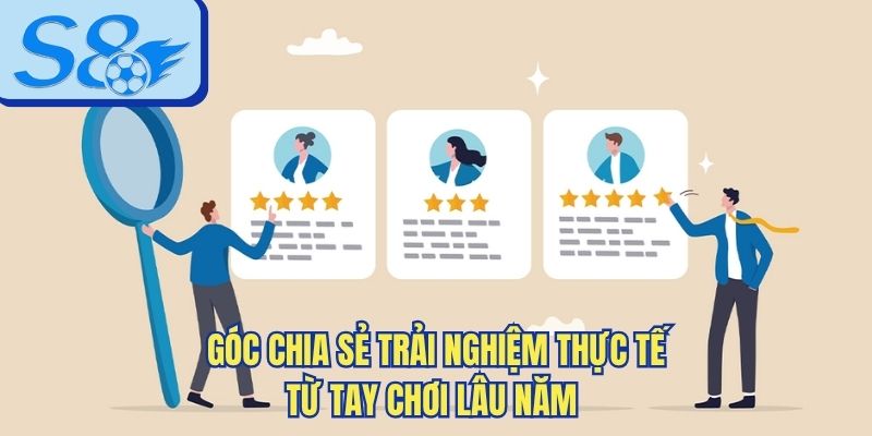 Góc chia sẻ trải nghiệm thực tế từ tay chơi lâu năm 